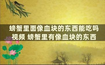 螃蟹里面像血块的东西能吃吗视频 螃蟹里有像血块的东西